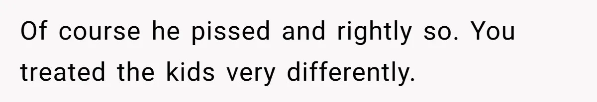 Of course he pissed and rightly so. You treated the kids very differently.