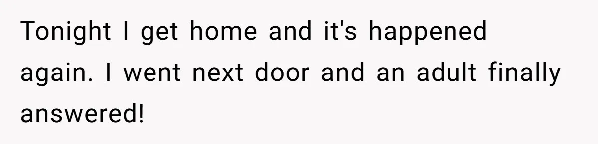 Tonight I get home and it's happened again. I went next door and an adult finally answered!