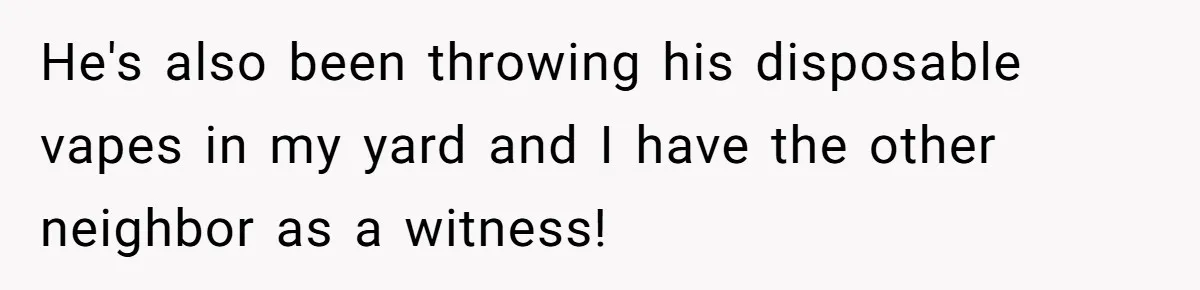 He's also been throwing his disposable vapes in my yard and I have the other neighbor as a witness!