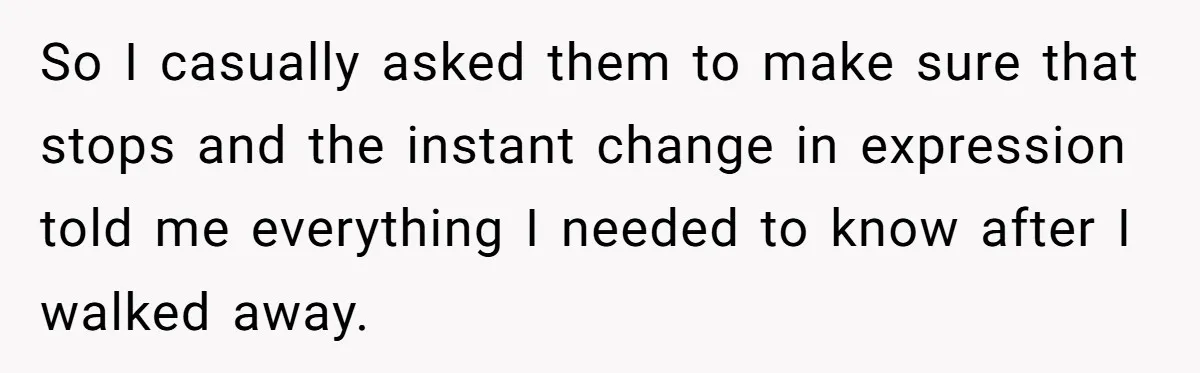 So I casually asked them to make sure that stops and the instant change in expression told me everything I needed to know after I walked away.