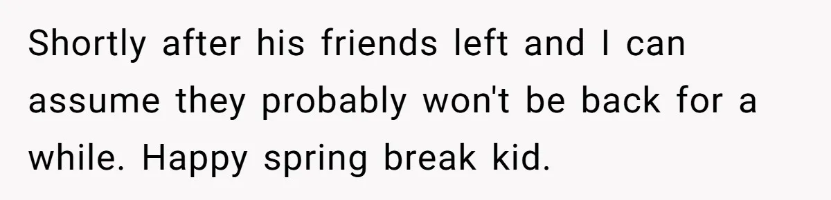 Shortly after his friends left and I can assume they probably won't be back for a while. Happy spring break kid.