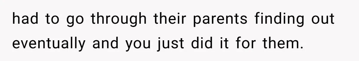 had to go through their parents finding out eventually and you just did it for them.