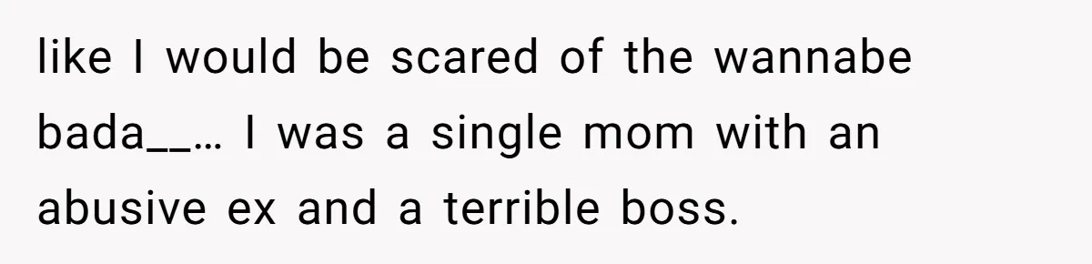 like I would be scared of the wannabe bada__… I was a single mom with an abusive ex and a terrible boss.