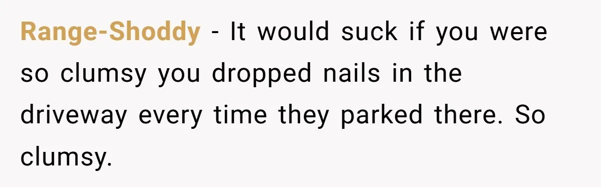 Range-Shoddy − It would suck if you were so clumsy you dropped nails in the driveway every time they parked there. So clumsy.