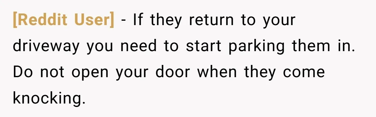 [Reddit User] − If they return to your driveway you need to start parking them in. Do not open your door when they come knocking.