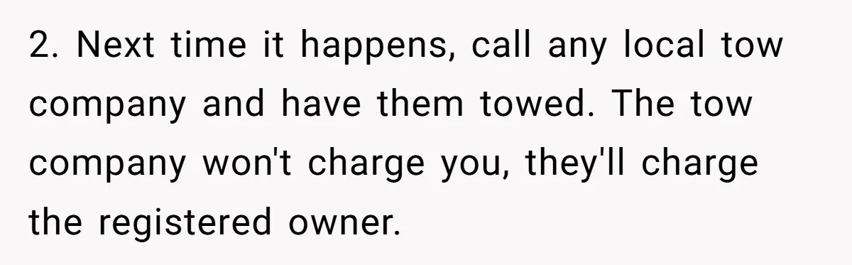 2. Next time it happens, call any local tow company and have them towed. The tow company won't charge you, they'll charge the registered owner.