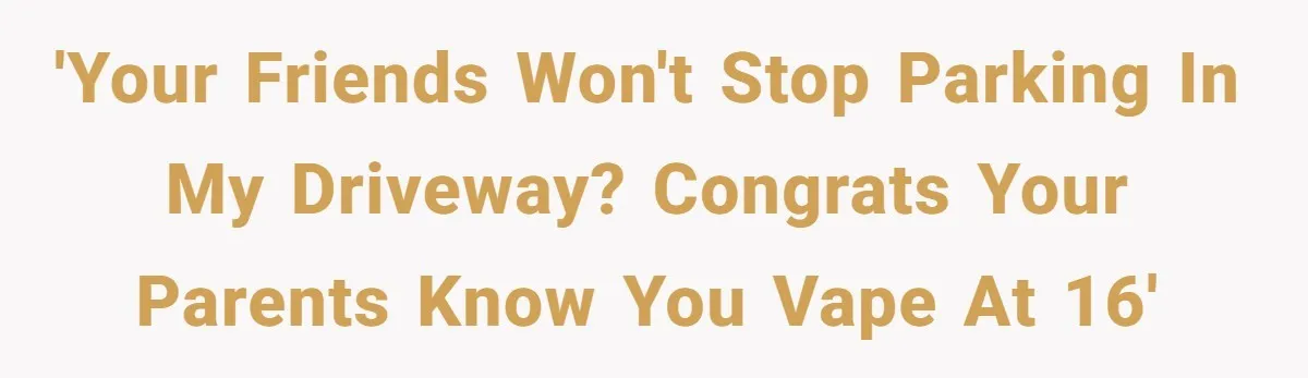 'Your friends won't stop parking in my driveway? Congrats your parents know you vape at 16'