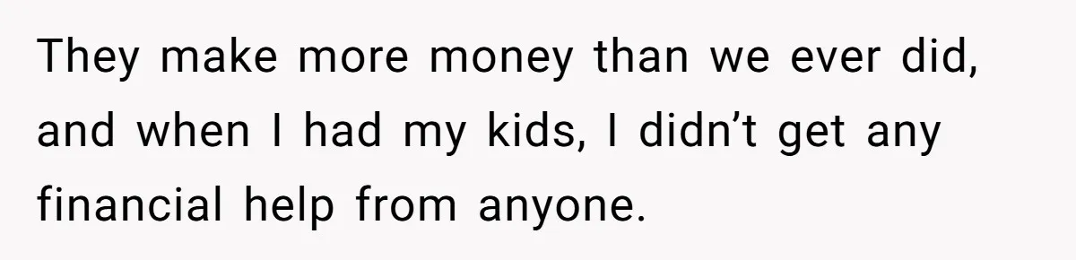 They make more money than we ever did, and when I had my kids, I didn’t get any financial help from anyone.