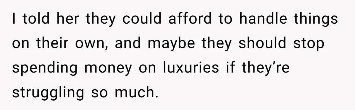 I told her they could afford to handle things on their own, and maybe they should stop spending money on luxuries if they’re struggling so much.