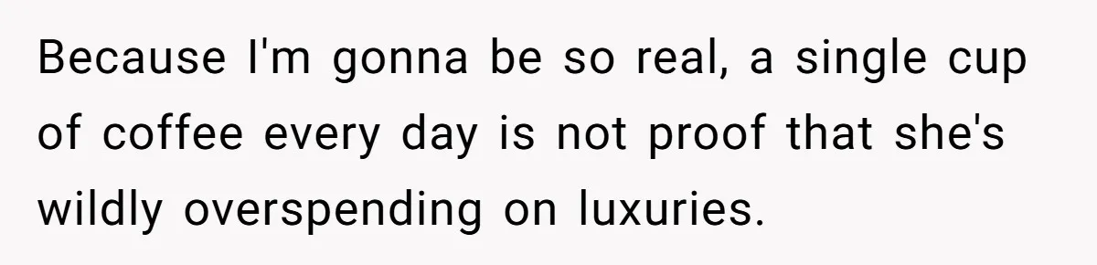 Because I'm gonna be so real, a single cup of coffee every day is not proof that she's wildly overspending on luxuries.
