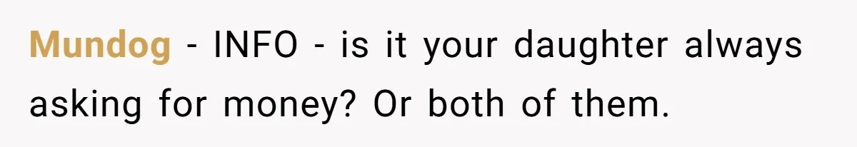 Mundog − INFO - is it your daughter always asking for money? Or both of them.