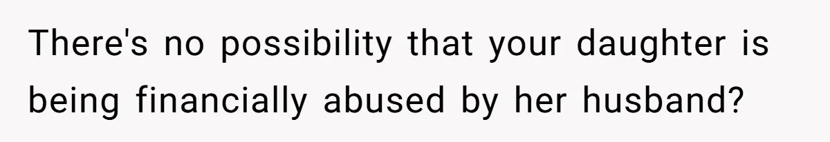 There's no possibility that your daughter is being financially abused by her husband?