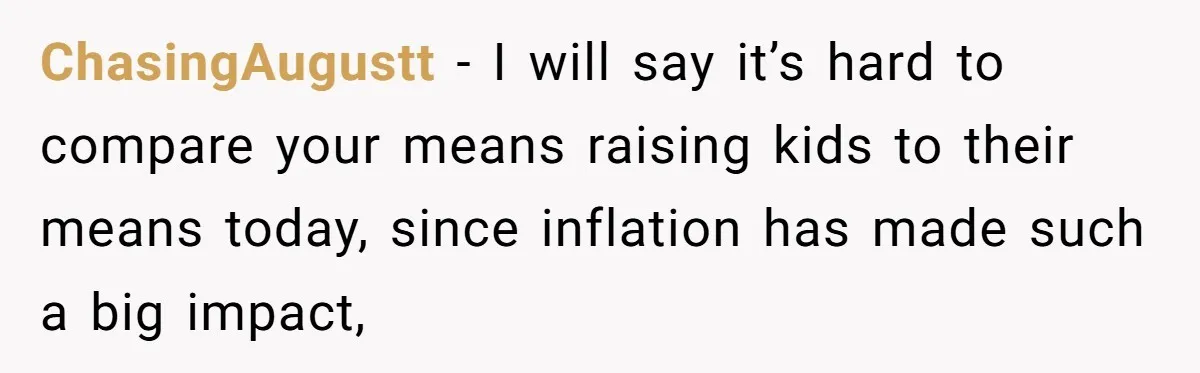 ChasingAugustt − I will say it’s hard to compare your means raising kids to their means today, since inflation has made such a big impact,