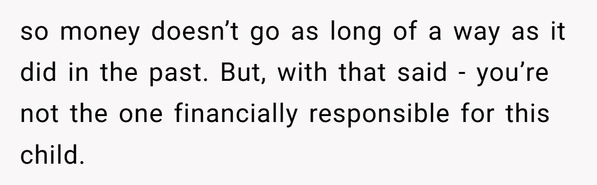 so money doesn’t go as long of a way as it did in the past. But, with that said - you’re not the one financially responsible for this child.