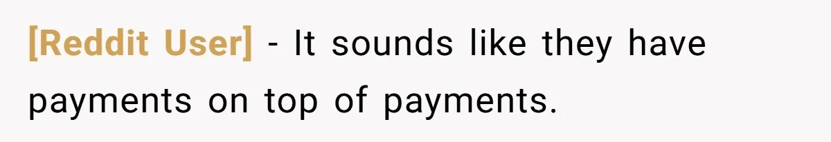 [Reddit User] − It sounds like they have payments on top of payments.