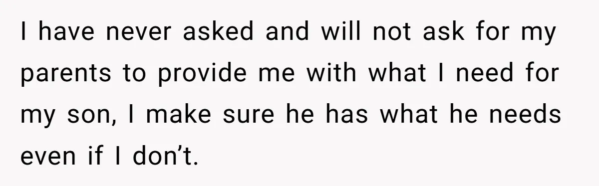 I have never asked and will not ask for my parents to provide me with what I need for my son, I make sure he has what he needs even...
