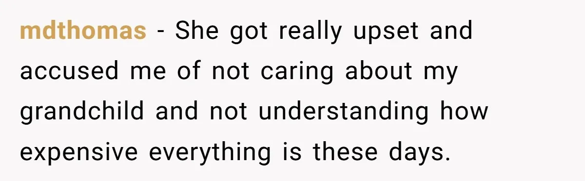 mdthomas − She got really upset and accused me of not caring about my grandchild and not understanding how expensive everything is these days.