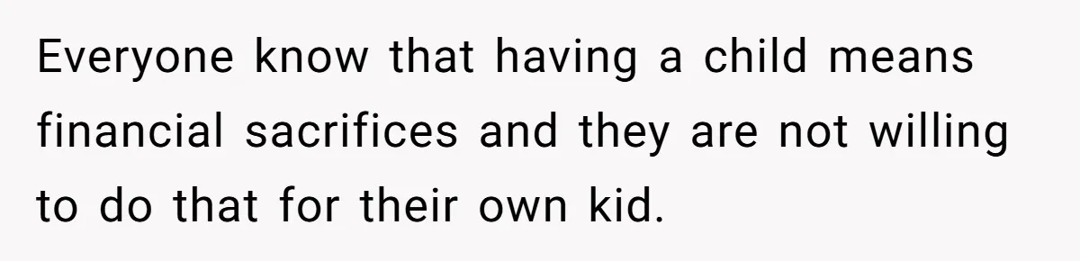 Everyone know that having a child means financial sacrifices and they are not willing to do that for their own kid.