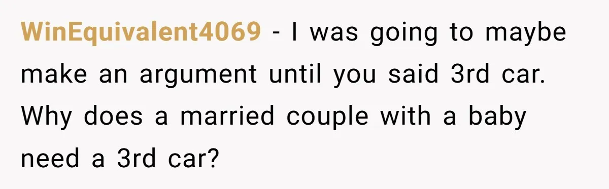 WinEquivalent4069 − I was going to maybe make an argument until you said 3rd car. Why does a married couple with a baby need a 3rd car?