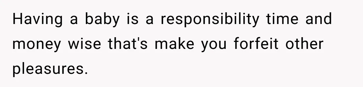 Having a baby is a responsibility time and money wise that's make you forfeit other pleasures.
