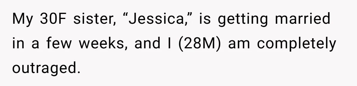 My 30F sister, “Jessica,” is getting married in a few weeks, and I (28M) am completely outraged.