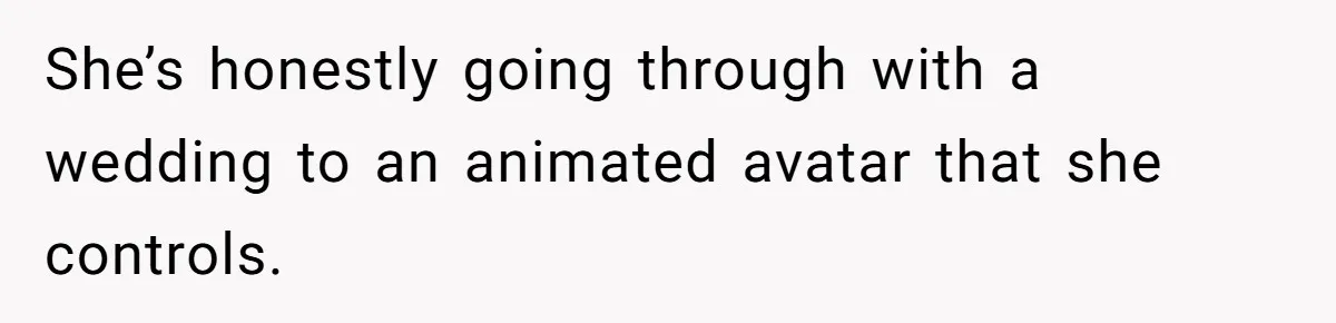 She’s honestly going through with a wedding to an animated avatar that she controls.