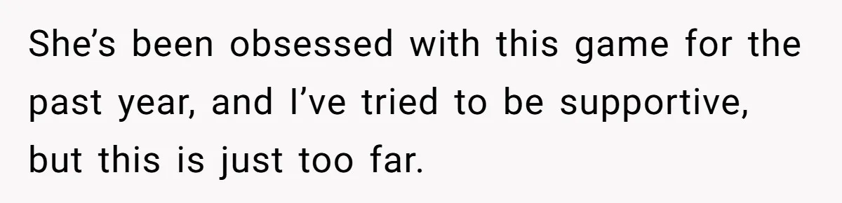 She’s been obsessed with this game for the past year, and I’ve tried to be supportive, but this is just too far.