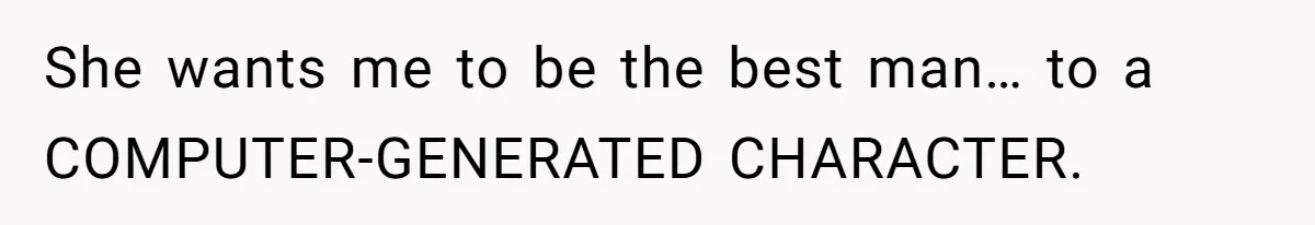 She wants me to be the best man… to a COMPUTER-GENERATED CHARACTER.