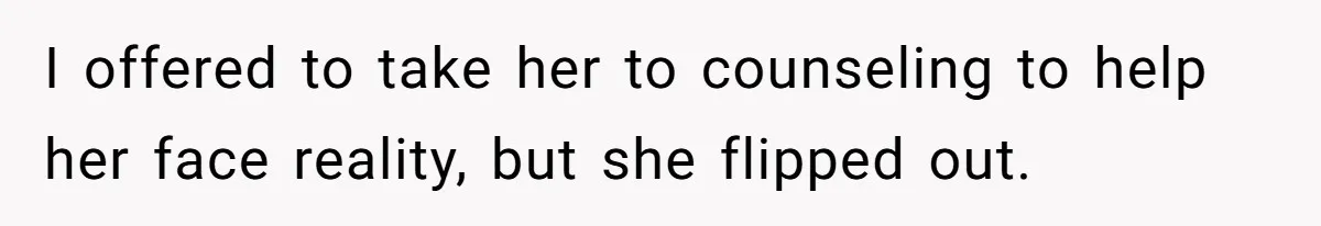 I offered to take her to counseling to help her face reality, but she flipped out.