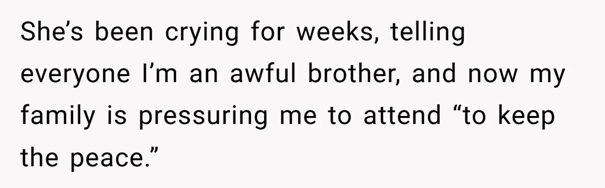 She’s been crying for weeks, telling everyone I’m an awful brother, and now my family is pressuring me to attend “to keep the peace.”