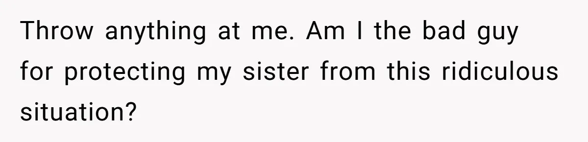 Throw anything at me. Am I the bad guy for protecting my sister from this ridiculous situation?