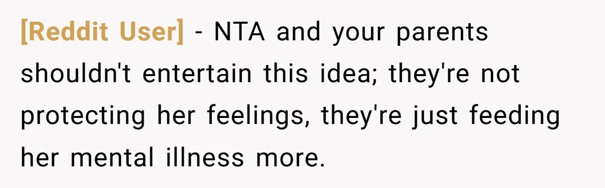 [Reddit User] − NTA and your parents shouldn't entertain this idea; they're not protecting her feelings, they're just feeding her mental illness more.