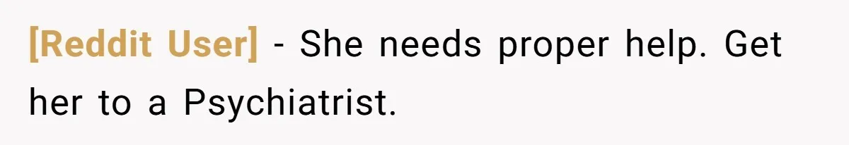 [Reddit User] − She needs proper help. Get her to a Psychiatrist.