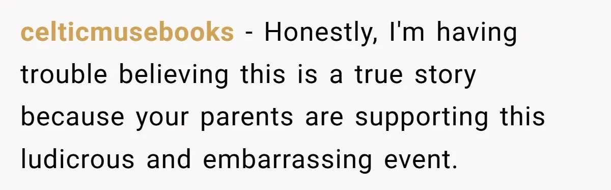 celticmusebooks − Honestly, I'm having trouble believing this is a true story because your parents are supporting this ludicrous and embarrassing event.