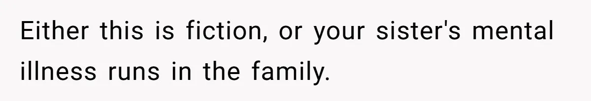 Either this is fiction, or your sister's mental illness runs in the family.