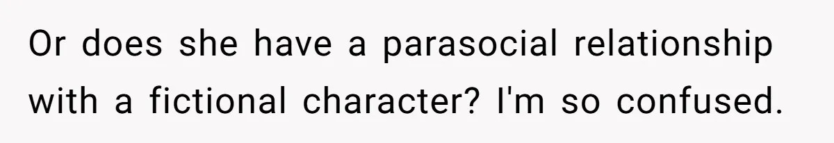 Or does she have a parasocial relationship with a fictional character? I'm so confused.