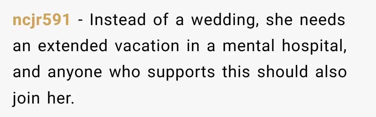 ncjr591 − Instead of a wedding, she needs an extended vacation in a mental hospital, and anyone who supports this should also join her.