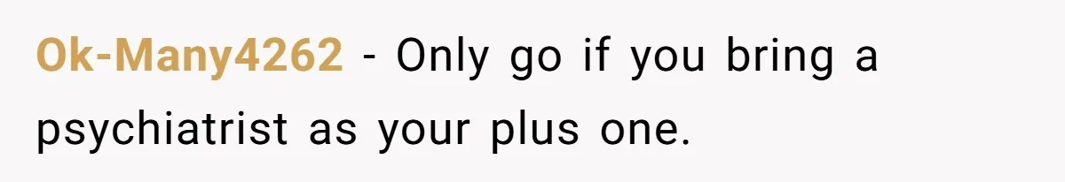 Ok-Many4262 − Only go if you bring a psychiatrist as your plus one.