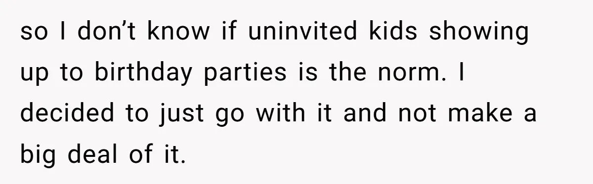 so I don’t know if uninvited kids showing up to birthday parties is the norm. I decided to just go with it and not make a big deal of it.