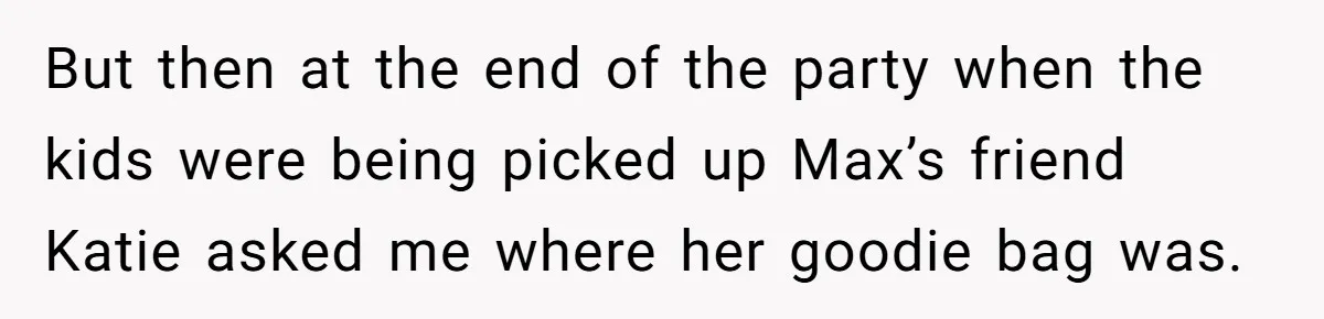 But then at the end of the party when the kids were being picked up Max’s friend Katie asked me where her goodie bag was.