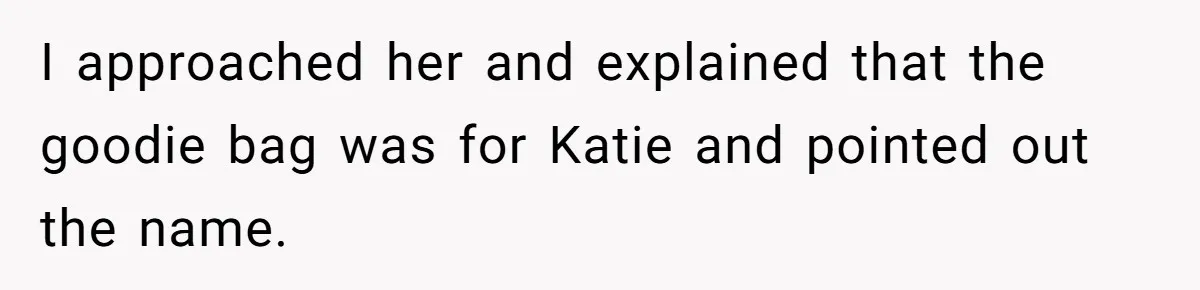 I approached her and explained that the goodie bag was for Katie and pointed out the name.