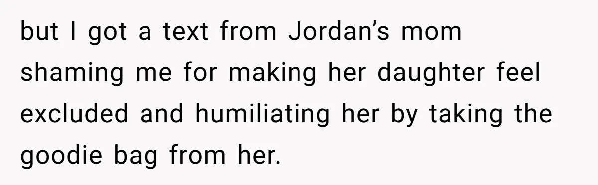but I got a text from Jordan’s mom shaming me for making her daughter feel excluded and humiliating her by taking the goodie bag from her.