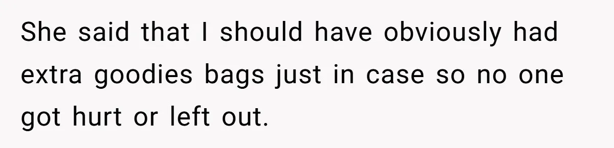 She said that I should have obviously had extra goodies bags just in case so no one got hurt or left out.