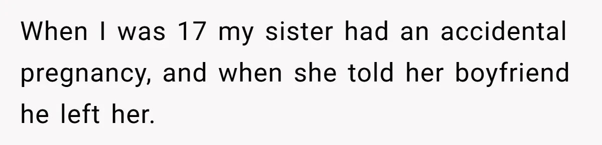 When I was 17 my sister had an accidental pregnancy, and when she told her boyfriend he left her.
