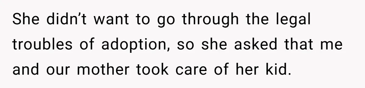 She didn’t want to go through the legal troubles of adoption, so she asked that me and our mother took care of her kid.