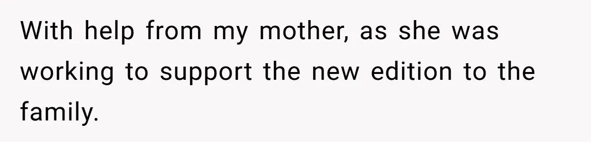 With help from my mother, as she was working to support the new edition to the family.