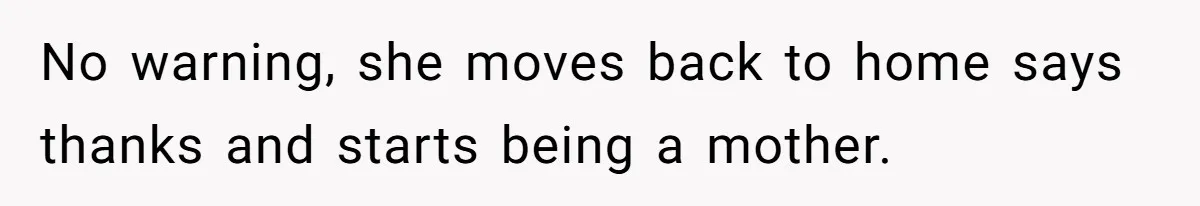No warning, she moves back to home says thanks and starts being a mother.