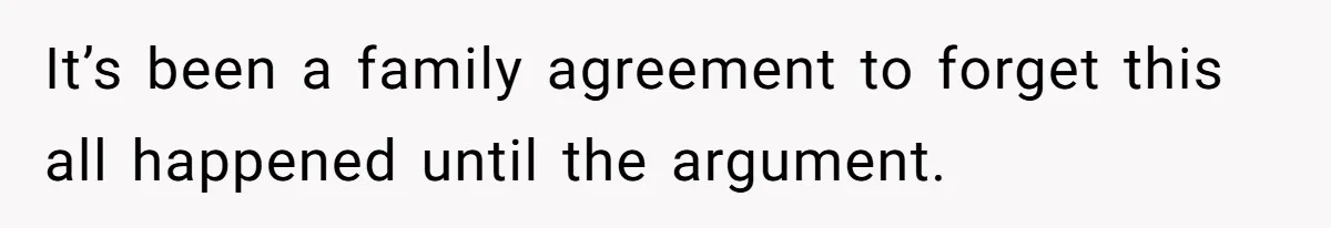 It’s been a family agreement to forget this all happened until the argument.