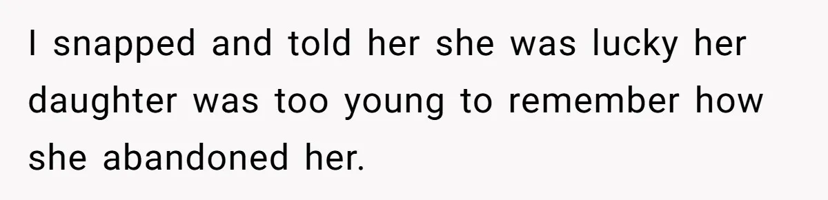 I snapped and told her she was lucky her daughter was too young to remember how she abandoned her.