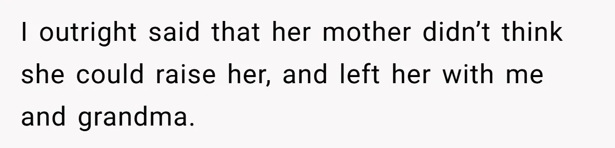 I outright said that her mother didn’t think she could raise her, and left her with me and grandma.